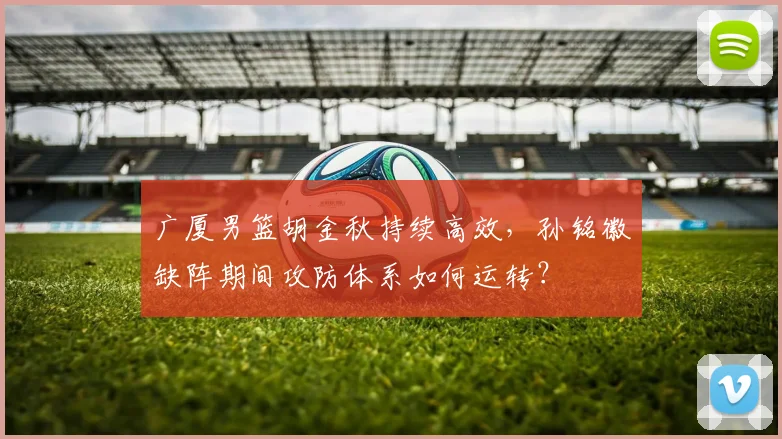 广厦男篮胡金秋持续高效，孙铭徽缺阵期间攻防体系如何运转？