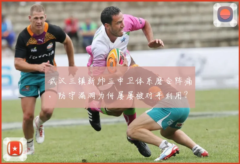 武汉三镇新帅三中卫体系磨合阵痛，防守漏洞为何屡屡被对手利用？