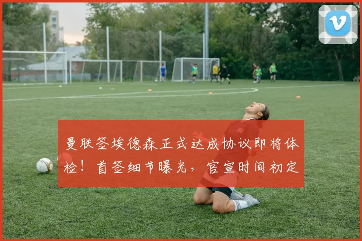 曼联签埃德森正式达成协议即将体检！首签细节曝光，官宣时间初定